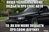 Якщо чоловік,не може подбати про своє авто то ,як він може подбати про свою дівчину