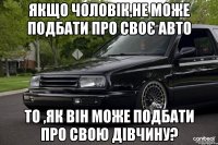 Якщо чоловік,не може подбати про своє авто то ,як він може подбати про свою дівчину?