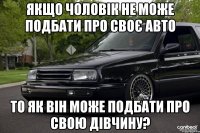 Якщо чоловік не може подбати про своє авто то як він може подбати про свою дівчину?