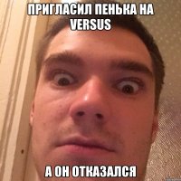 ПРИГЛАСИЛ ПЕНЬКА НА VERSUS А ОН ОТКАЗАЛСЯ