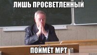 ЛИШЬ ПРОСВЕТЛЕННЫЙ ПОЙМЁТ МРТ