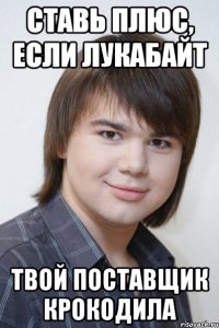 ставь плюс, если лукабайт твой поставщик крокодила
