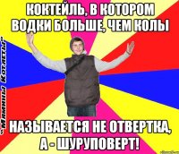коктейль, в котором водки больше, чем колы называется не отвертка, а - шуруповерт!