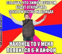 слышал,что зимой вечером будут отключать электричество на улицах наконец то у меня появится 6-й айфон