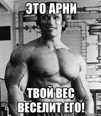 Это Арни Твой вес веселит его!