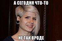 а сегодня что-то не так вроде