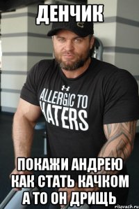 Денчик покажи андрею как стать качком а то он дрищь