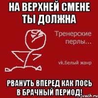 На верхней смене ты должна рвануть вперед как лось в брачный период!