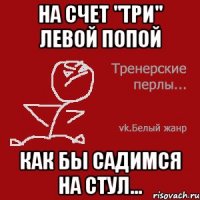 На счет "три" левой попой как бы садимся на стул...