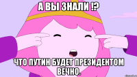 А вы знали !? что Путин будет президентом вечно.