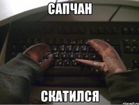 Сапчан Скатился