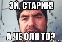 эй, старик! а че оля то?