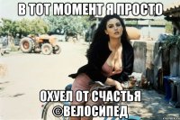 В тот момент я просто охуел от счастья ©Велосипед