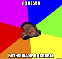 ЯК ВЕБУ И БАТЮШКА НЕ ОДСПИВАЕ