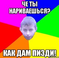 че ты нариваешься? как дам пизди!
