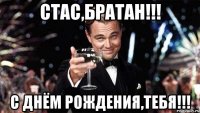 СТАС,БРАТАН!!! С ДНЁМ РОЖДЕНИЯ,ТЕБЯ!!!