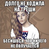 Долго не ходила на треши Бесишься, что ничего не получается