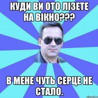 Куди ви ото лізете на вікно??? В мене чуть серце не стало.