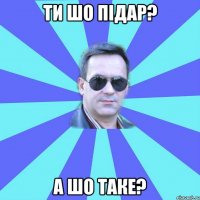 Ти шо підар? А шо таке?