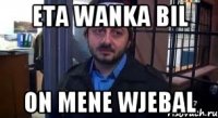 Eta wanka bil on mene wjebal