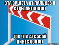 Эта защета от пальцев и стрелак))0)0)0) Ток чта атсасай пинес))00)0)