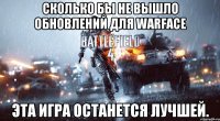 СКОЛЬКО БЫ НЕ ВЫШЛО ОБНОВЛЕНИЙ ДЛЯ WARFACE ЭТА ИГРА ОСТАНЕТСЯ ЛУЧШЕЙ.