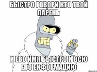 БЫСТРО ГОВОРИ КТО ТВОЙ ПАРЕНЬ И ЕВО ИМЯ БЫСТРО И ВСЮ ЕВО ЕНФОРМАЦИЮ