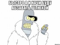 БЫСТРО А И НАЧИ БУДУ АБЗАВАТЬ ШЛЮХОЙ 