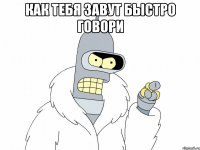 КАК ТЕБЯ ЗАВУТ БЫСТРО ГОВОРИ 