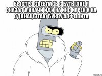 БЫСТРО СЪЕБЛАСЬ С БУТЫЛКЕ Я СКАЗАЛ А ИНАЧИ ИДИ НА ИКС ИГРЕК И НА ОДИНАЦЫТАЮ БУКВУ АЛФОВИТА 