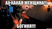 Ах какая женщина!! БОГИНЯ!!!