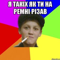 я такіх як ти на ремні різав 