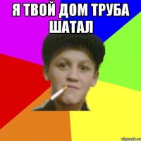я твой дом труба шатал 