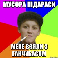 мусора підараси мене взяли з ганчубасом