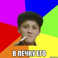  В печку его