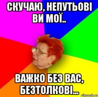 скучаю, непутьові ви мої.. важко без вас, безтолкові...