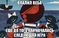 Впалил Веба Ещё до того как началась следующая игра