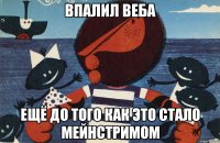 Впалил Веба Ещё до того как это стало мейнстримом