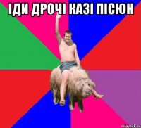 іди дрочі казі пісюн 