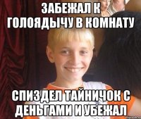 Забежал к Голоядычу в комнату Спиздел тайничок с деньгами и убежал