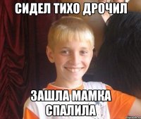 Сидел тихо дрочил Зашла мамка спалила