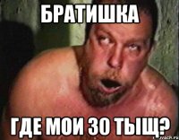 братишка где мои 30 тыщ?