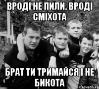 ВРОДІ НЕ ПИЛИ, ВРОДІ СМІХОТА БРАТ ТИ ТРИМАЙСЯ І НЕ БИКОТА