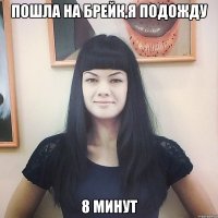 пошла на брейк,я подожду 8 минут