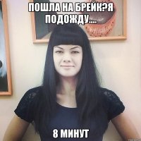 пошла на брейк?я подожду.... 8 минут