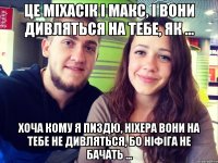 Це Міхасік і Макс, і вони дивляться на тебе, як ... хоча кому я пиздю, ніхера вони на тебе не дивляться, бо ніфіга не бачать ...