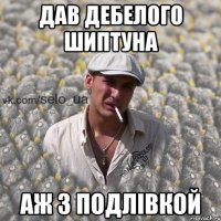 дав дебелого шиптуна аж з подлівкой