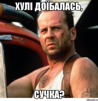 Хулі доїбалась, сучка?