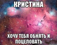 Кристина Хочу тебя обнять и поцеловать