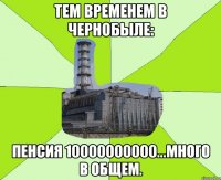 Тем временем в Чернобыле: Пенсия 10000000000...много в общем.